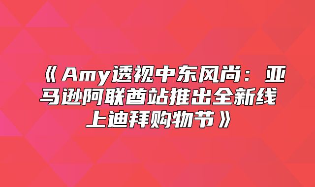 Amy透视中东风尚：亚马逊阿联酋站推出全新线上迪拜购物节