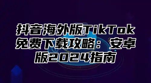 抖音海外版TikTok免费下载攻略：安卓版2025指南