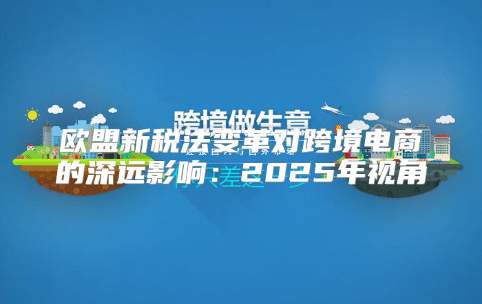 欧盟新税法变革对跨境电商的深远影响：2025年视角