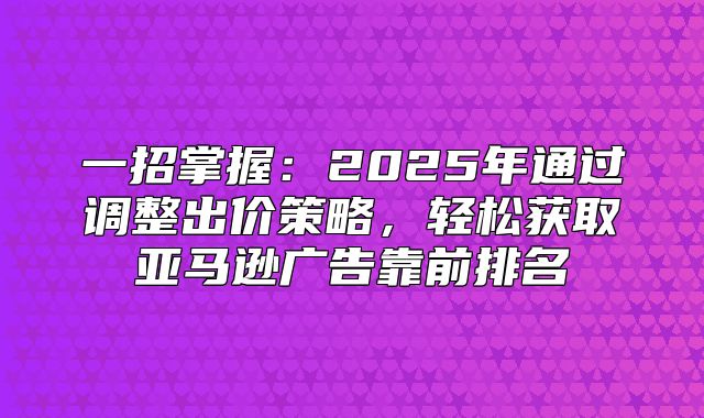 一招掌握：2025年通过调整出价策略，轻松获取亚马逊广告靠前排名