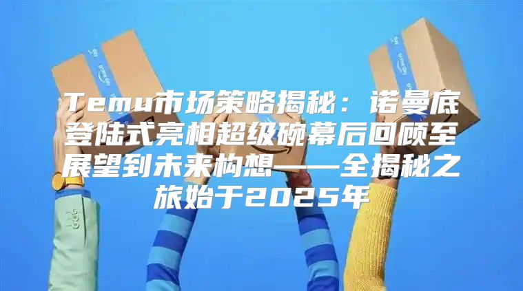 Temu市场策略揭秘：诺曼底登陆式亮相超级碗幕后回顾至展望到未来构想——全揭秘之旅始于2025年