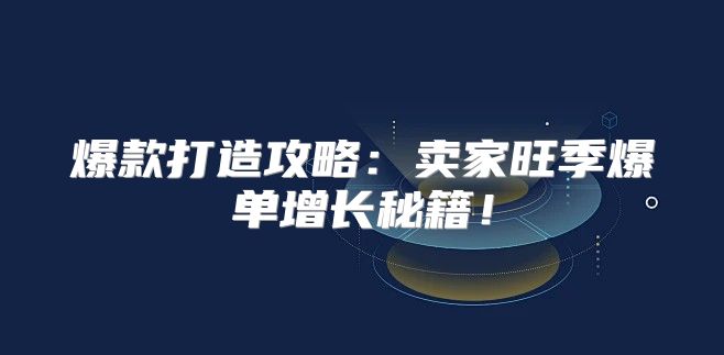 爆款打造攻略：卖家旺季爆单增长秘籍！