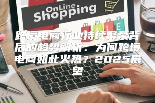 跨境电商行业持续繁荣背后的趋势解析：为何跨境电商如此火热？2025展望