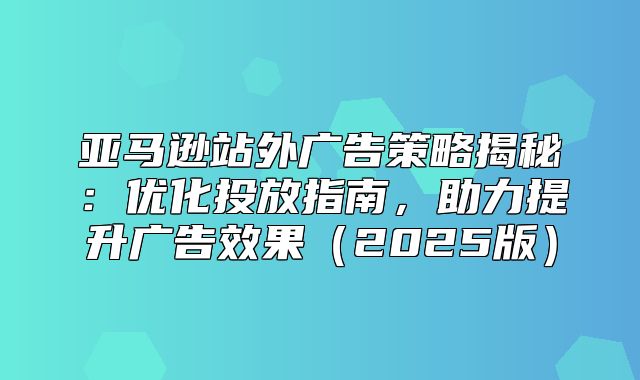 亚马逊站外广告策略揭秘：优化投放指南，助力提升广告效果2025版