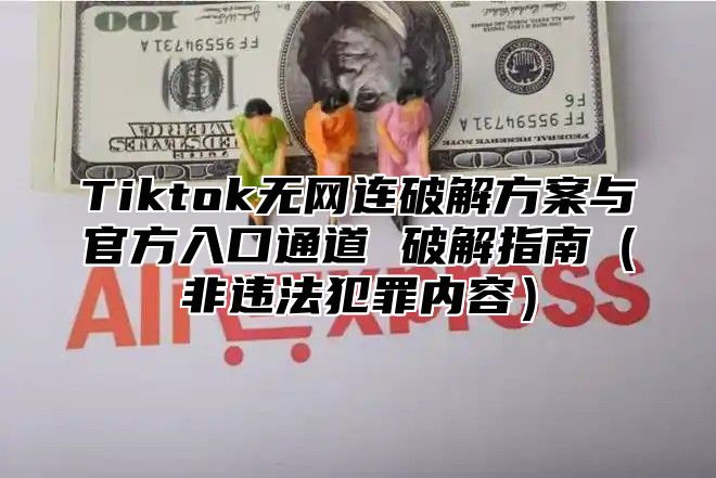 Tiktok无网连破解方案与官方入口通道 破解指南非违法犯罪内容