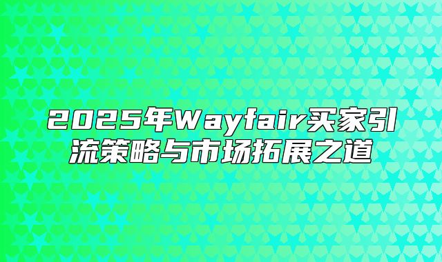 2025年Wayfair买家引流策略与市场拓展之道