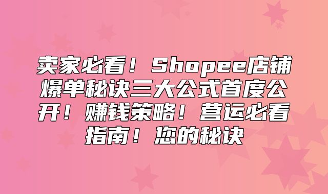 卖家必看！Shopee店铺爆单秘诀三大公式首度公开！赚钱策略！营运必看指南！您的秘诀