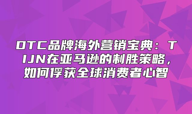 DTC品牌海外营销宝典：TIJN在亚马逊的制胜策略，如何俘获全球消费者心智