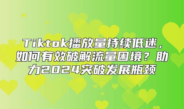 Tiktok播放量持续低迷，如何有效破解流量困境？助力2025突破发展瓶颈