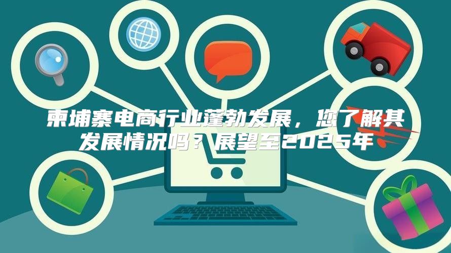 柬埔寨电商行业蓬勃发展，您了解其发展情况吗？展望至2025年