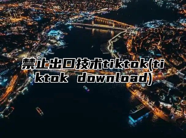 禁止出口技术tiktok(tiktok download)