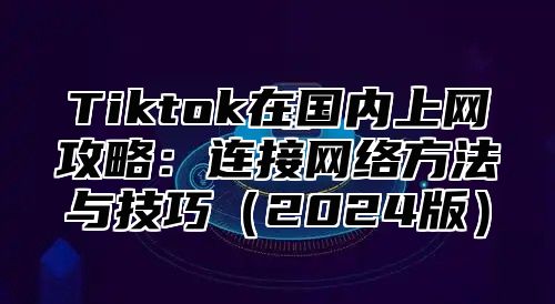 Tiktok在国内上网攻略：连接网络方法与技巧2025版