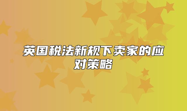 英国税法新规下卖家的应对策略