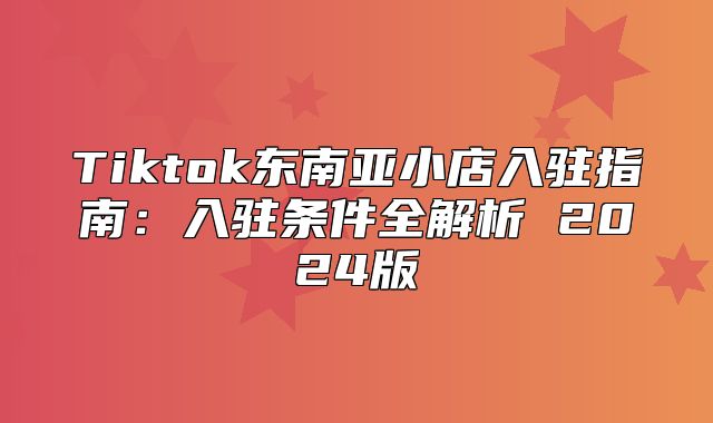 Tiktok东南亚小店入驻指南：入驻条件全解析 2025版