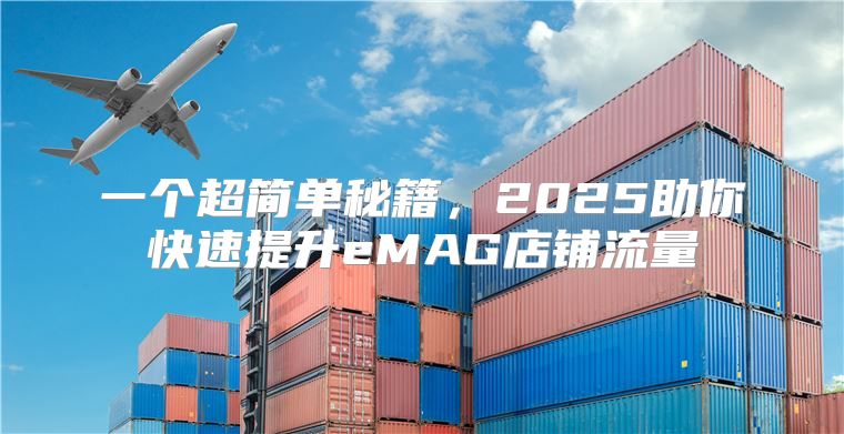 一个超简单秘籍，2025助你快速提升eMAG店铺流量