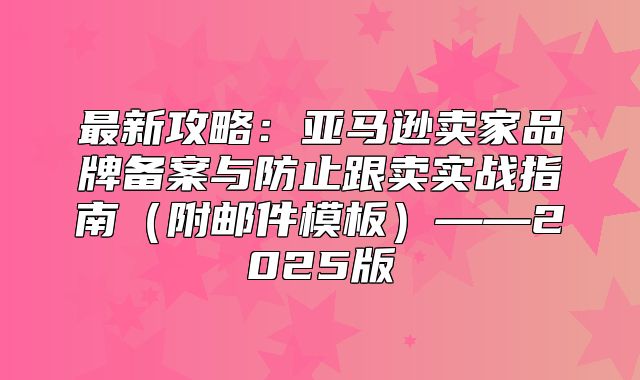 最新攻略：亚马逊卖家品牌备案与防止跟卖实战指南附邮件模板——2025版