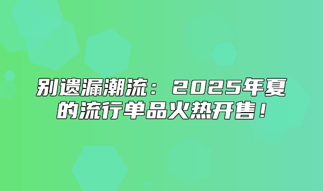 别遗漏潮流：2025年夏的流行单品火热开售！