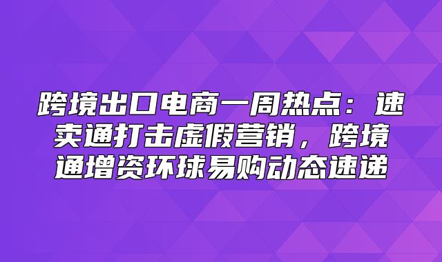 跨境出口电商一周热点：速卖通打击虚假营销，跨境通增资环球易购动态速递