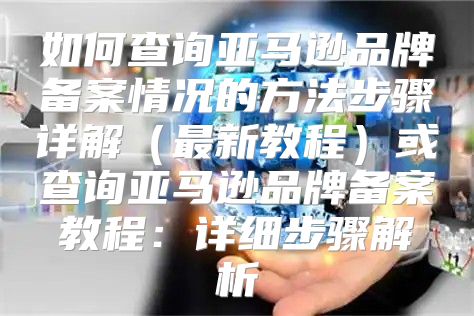 如何查询亚马逊品牌备案情况的方法步骤详解最新教程或查询亚马逊品牌备案教程：详细步骤解析