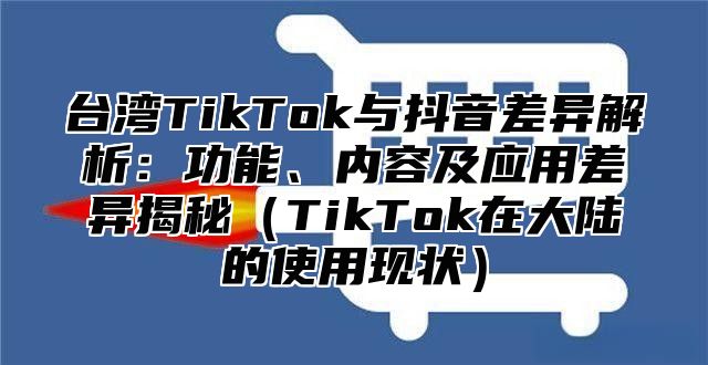 台湾TikTok与抖音差异解析：功能、内容及应用差异揭秘TikTok在大陆的使用现状