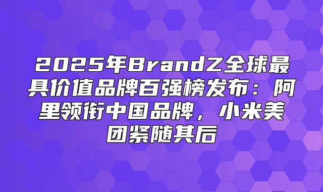 2025年BrandZ全球最具价值品牌百强榜发布：阿里领衔中国品牌，小米美团紧随其后