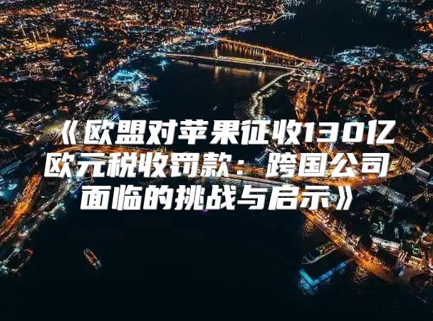 欧盟对苹果征收130亿欧元税收罚款：跨国公司面临的挑战与启示