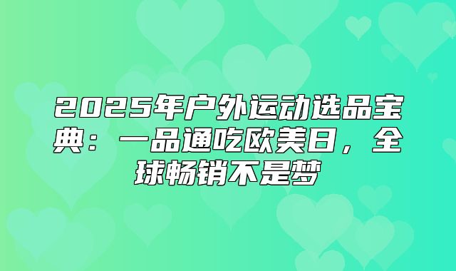 2025年户外运动选品宝典：一品通吃欧美日，全球畅销不是梦