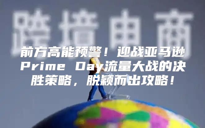 前方高能预警！迎战亚马逊Prime Day流量大战的决胜策略，脱颖而出攻略！
