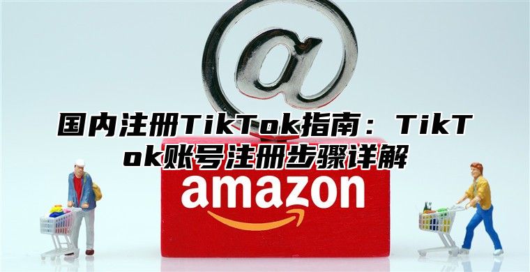 国内注册TikTok指南：TikTok账号注册步骤详解