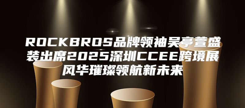 ROCKBROS品牌领袖吴亭萱盛装出席2025深圳CCEE跨境展风华璀璨领航新未来