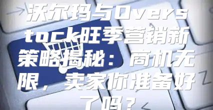沃尔玛与Overstock旺季营销新策略揭秘：商机无限，卖家你准备好了吗？