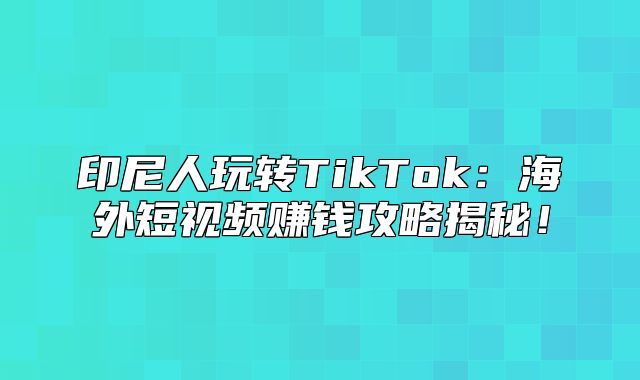 印尼人玩转TikTok：海外短视频赚钱攻略揭秘！