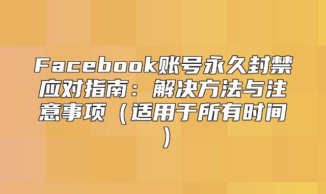 Facebook账号永久封禁应对指南：解决方法与注意事项适用于所有时间