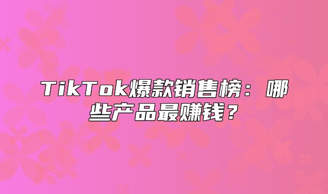 TikTok爆款销售榜：哪些产品最赚钱？
