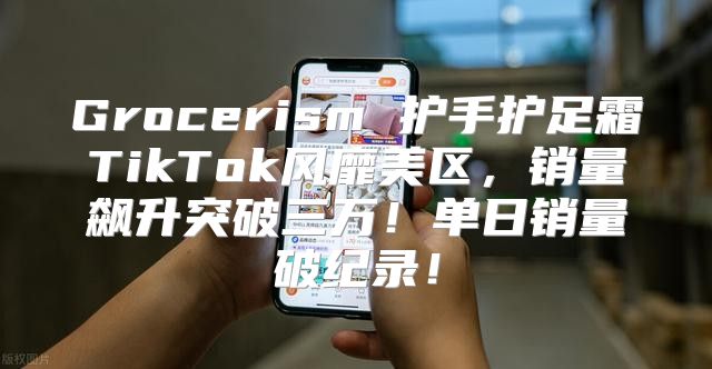 Grocerism 护手护足霜TikTok风靡美区，销量飙升突破三万！单日销量破纪录！