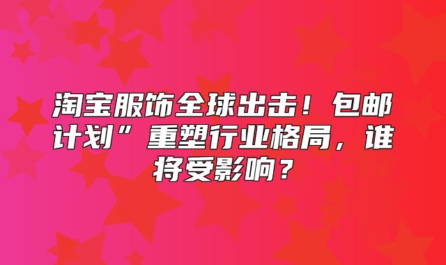 淘宝服饰全球出击！包邮计划”重塑行业格局，谁将受影响？