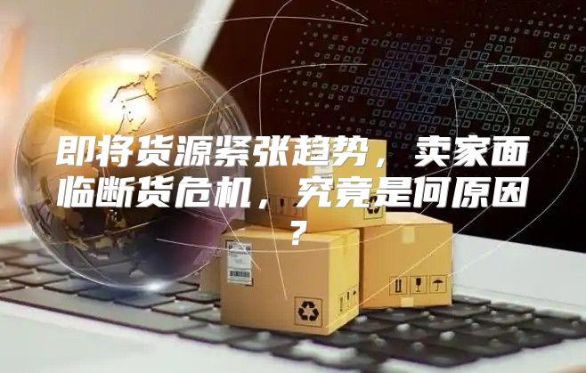 即将货源紧张趋势，卖家面临断货危机，究竟是何原因？