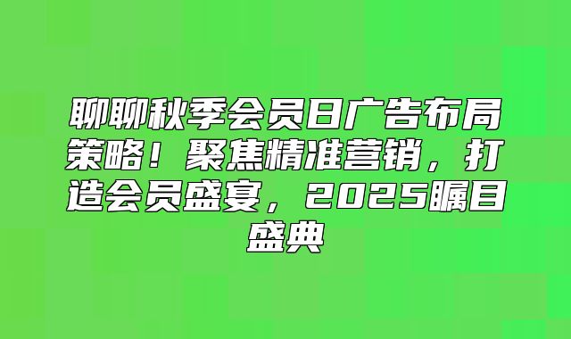 聊聊秋季会员日广告布局策略！聚焦精准营销，打造会员盛宴，2025瞩目盛典