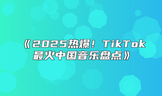 2025热爆！TikTok最火中国音乐盘点