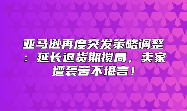 亚马逊再度突发策略调整：延长退货期搅局，卖家遭袭苦不堪言！