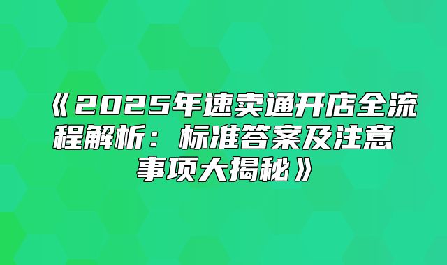 2025年速卖通开店全流程解析：标准答案及注意事项大揭秘