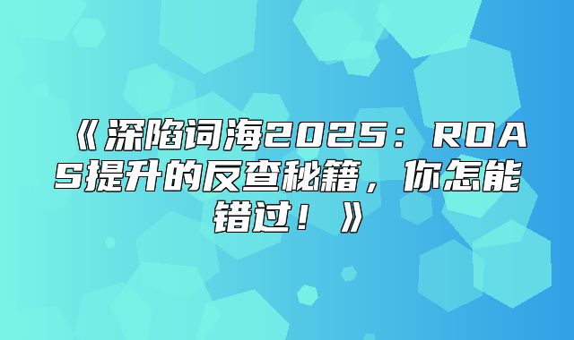深陷词海2025ROAS提升的反查秘籍，你怎能错过！