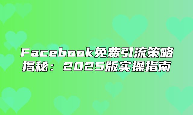 Facebook免费引流策略揭秘：2025版实操指南