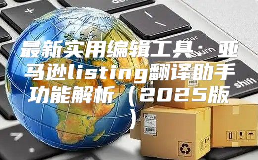 最新实用编辑工具：亚马逊listing翻译助手功能解析2025版