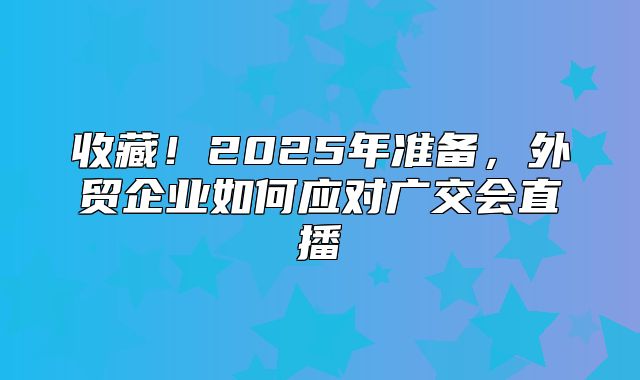 收藏！2025年准备，外贸企业如何应对广交会直播