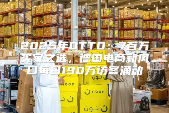 2025年OTTO：7百万买家之选，德国电商新风口每日190万访客涌动