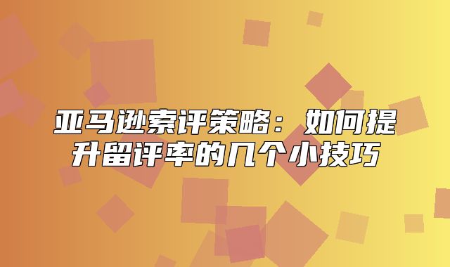 亚马逊索评策略：如何提升留评率的几个小技巧