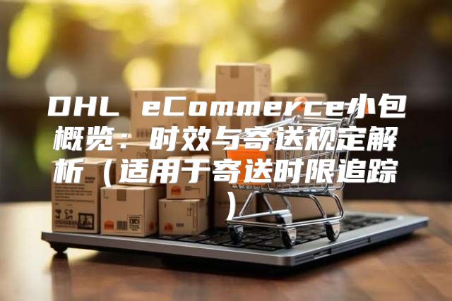 DHL eCommerce小包概览：时效与寄送规定解析适用于寄送时限追踪