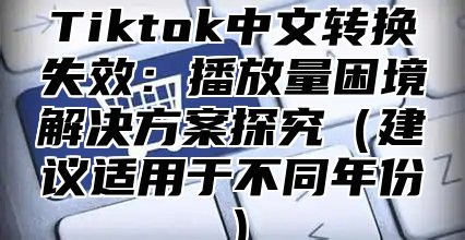 Tiktok中文转换失效：播放量困境解决方案探究建议适用于不同年份