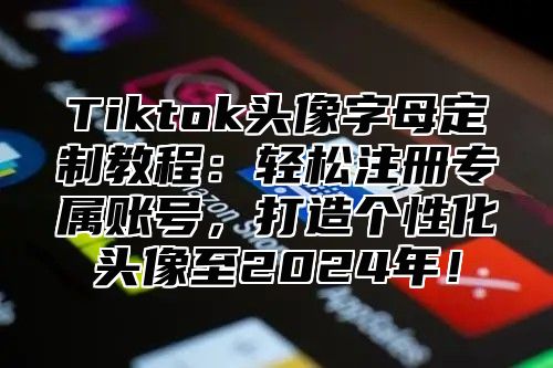 Tiktok头像字母定制教程：轻松注册专属账号，打造个性化头像至2025年！